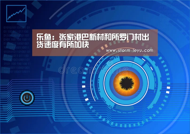 乐鱼:张家港巴新材和所罗门材出货速度有所加快(图3) 乐鱼