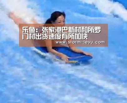 乐鱼:张家港巴新材和所罗门材出货速度有所加快(图4) 乐鱼