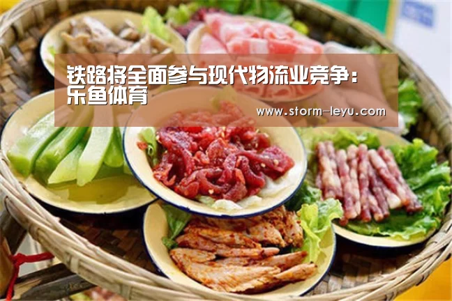 铁路将全面参与现代物流业竞争:乐鱼体育