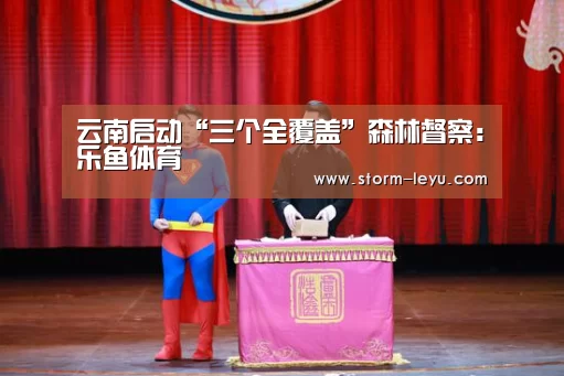 云南启动“三个全覆盖”森林督察：乐鱼体育