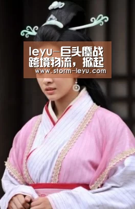 leyu-巨头鏖战跨境物流,掀起新一轮投资热潮(图3) 乐鱼